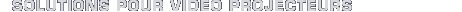 SOLUTIONS POUR VIDEO PROJECTEURS